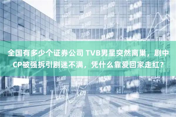 全国有多少个证券公司 TVB男星突然离巢，剧中CP被强拆引剧迷不满，凭什么靠爱回家走红？