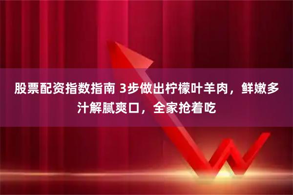 股票配资指数指南 3步做出柠檬叶羊肉，鲜嫩多汁解腻爽口，全家抢着吃