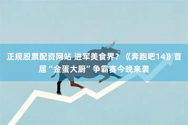 正规股票配资网站 进军美食界？《奔跑吧14》首届“金蛋大厨”争霸赛今晚来袭