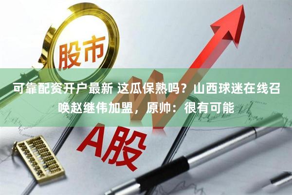 可靠配资开户最新 这瓜保熟吗？山西球迷在线召唤赵继伟加盟，原帅：很有可能