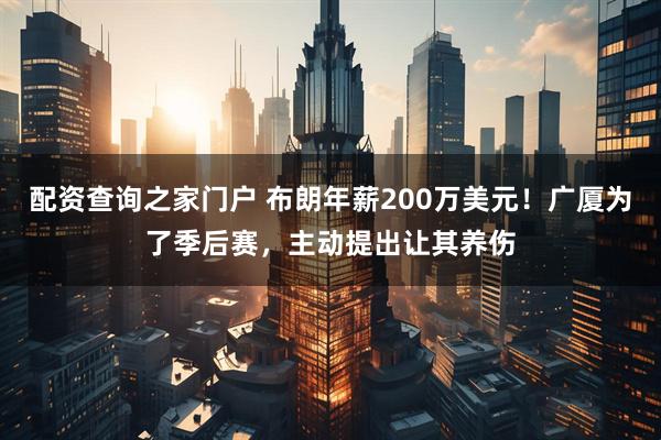配资查询之家门户 布朗年薪200万美元！广厦为了季后赛，主动提出让其养伤