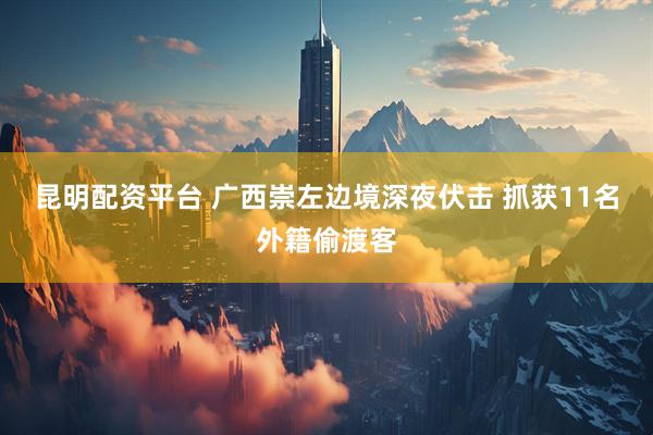 昆明配资平台 广西崇左边境深夜伏击 抓获11名外籍偷渡客