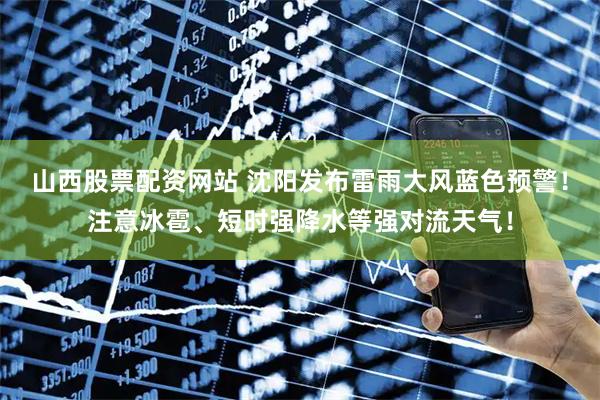 山西股票配资网站 沈阳发布雷雨大风蓝色预警！注意冰雹、短时强降水等强对流天气！
