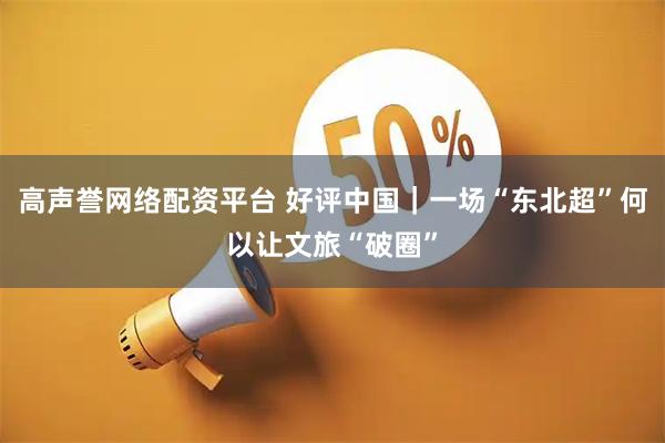 高声誉网络配资平台 好评中国｜一场“东北超”何以让文旅“破圈”