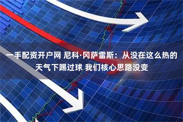 一手配资开户网 尼科·冈萨雷斯：从没在这么热的天气下踢过球 我们核心思路没变