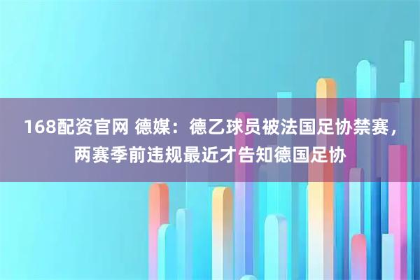 168配资官网 德媒：德乙球员被法国足协禁赛，两赛季前违规最近才告知德国足协