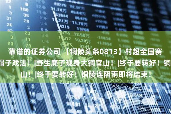 靠谱的证券公司 【铜陵头条0813】村超全国赛吴渺独进三球上演帽子戏法！|野生麂子现身大铜官山！|终于要转好！铜陵连阴雨即将结束！