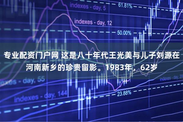 专业配资门户网 这是八十年代王光美与儿子刘源在河南新乡的珍贵留影。1983年，62岁