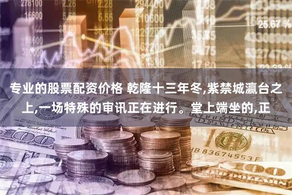 专业的股票配资价格 乾隆十三年冬,紫禁城瀛台之上,一场特殊的审讯正在进行。堂上端坐的,正